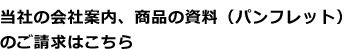 当社の会社案内、商品の資料(パンフレット)のご請求はこちら