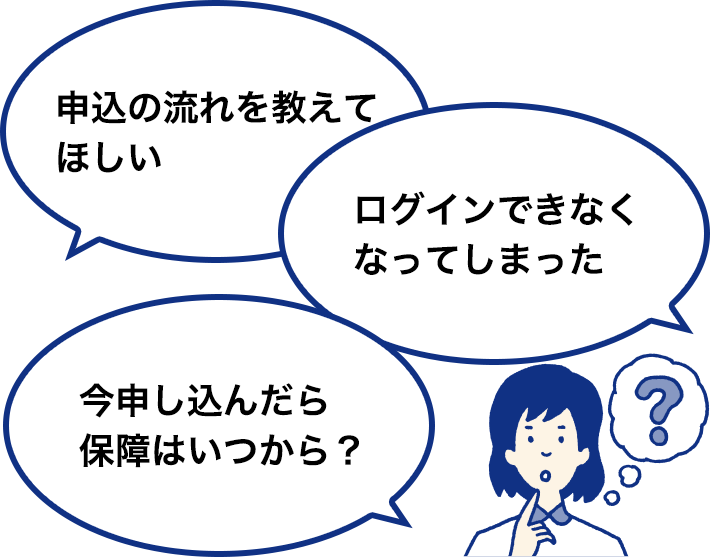 「申込の流れを教えてほしい」「ログインできなくなってしまった」「今申し込んだら保障はいつから?