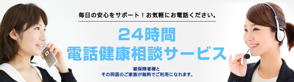 毎日の安心をサポート！お気軽にお電話ください。 24時間電話健康相談サービス 被保険者様とその同居のご家族が無料でご利用になれます。